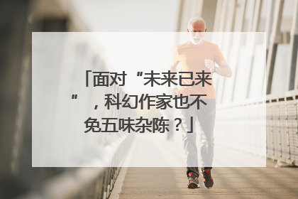 面对“未来已来”，科幻作家也不免五味杂陈？