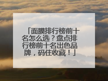 面膜排行榜前十名怎么选？盘点排行榜前十名出色品牌，码住收藏！