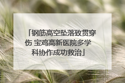 钢筋高空坠落致贯穿伤 宝鸡高新医院多学科协作成功救治