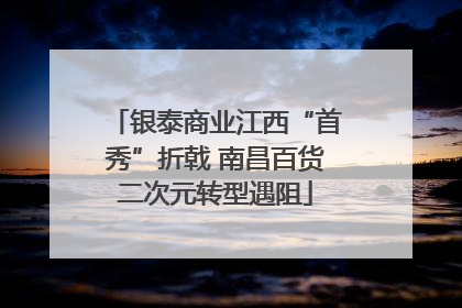 银泰商业江西“首秀”折戟 南昌百货二次元转型遇阻