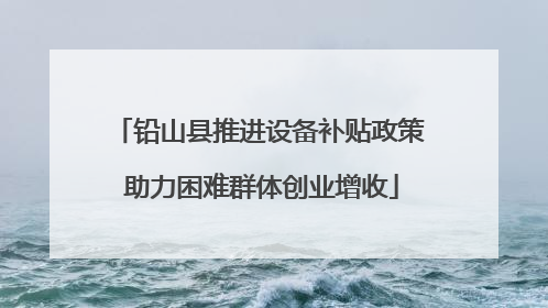 铅山县推进设备补贴政策 助力困难群体创业增收