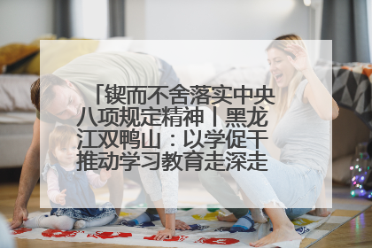 锲而不舍落实中央八项规定精神丨黑龙江双鸭山：以学促干推动学习教育走深走实 从小事入手写好“民生答卷”