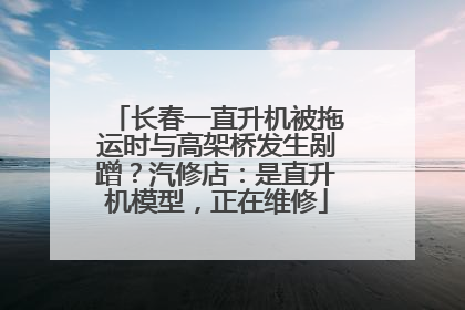 长春一直升机被拖运时与高架桥发生剐蹭？汽修店：是直升机模型，正在维修