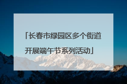 长春市绿园区多个街道开展端午节系列活动