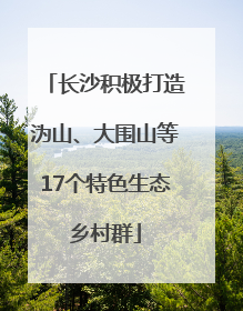 长沙积极打造沩山、大围山等17个特色生态乡村群