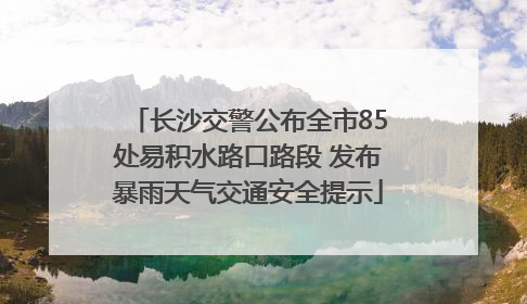 长沙交警公布全市85处易积水路口路段 发布暴雨天气交通安全提示