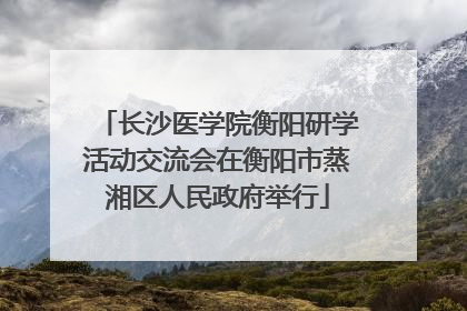 长沙医学院衡阳研学活动交流会在衡阳市蒸湘区人民政府举行