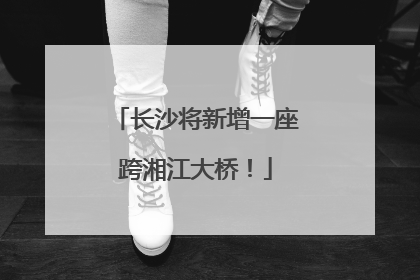 长沙将新增一座跨湘江大桥！
