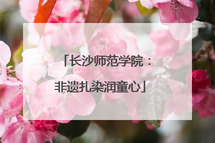 长沙师范学院：非遗扎染润童心