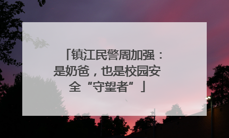 镇江民警周加强：是奶爸，也是校园安全“守望者”