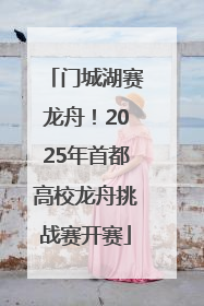 门城湖赛龙舟！2025年首都高校龙舟挑战赛开赛
