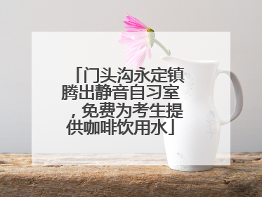 门头沟永定镇腾出静音自习室，免费为考生提供咖啡饮用水