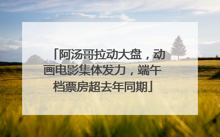阿汤哥拉动大盘，动画电影集体发力，端午档票房超去年同期