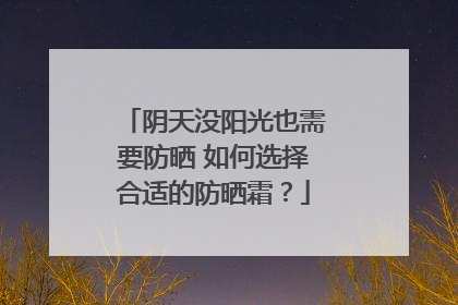 阴天没阳光也需要防晒 如何选择合适的防晒霜？