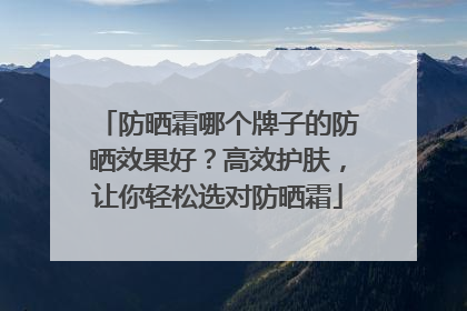 防晒霜哪个牌子的防晒效果好？高效护肤，让你轻松选对防晒霜