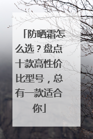 防晒霜怎么选？盘点十款高性价比型号，总有一款适合你