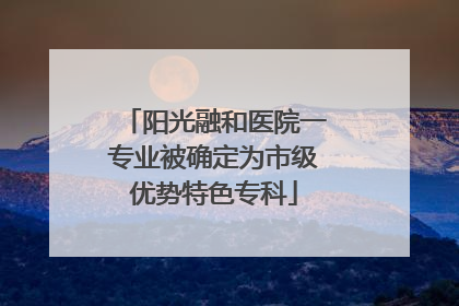 阳光融和医院一专业被确定为市级优势特色专科