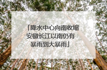 降水中心向南收缩 安徽长江以南仍有暴雨到大暴雨