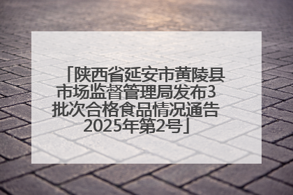 陕西省延安市黄陵县市场监督管理局发布3批次合格食品情况通告2025年第2号