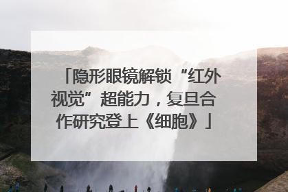 隐形眼镜解锁“红外视觉”超能力，复旦合作研究登上《细胞》