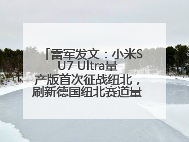 雷军发文：小米SU7 Ultra量产版首次征战纽北，刷新德国纽北赛道量产电动车圈速纪录，成为纽北史上最速量产电动车
