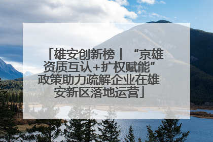 雄安创新榜丨“京雄资质互认+扩权赋能”政策助力疏解企业在雄安新区落地运营