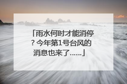 雨水何时才能消停？今年第1号台风的消息也来了……
