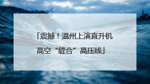 震撼！温州上演直升机高空“缝合”高压线