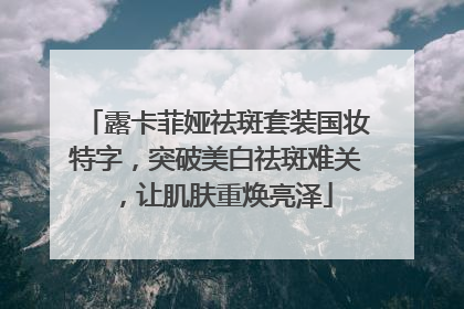 露卡菲娅祛斑套装国妆特字，突破美白祛斑难关，让肌肤重焕亮泽