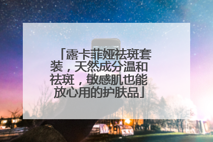 露卡菲娅祛斑套装，天然成分温和祛斑，敏感肌也能放心用的护肤品