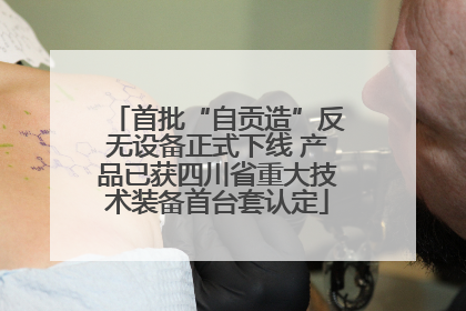 首批“自贡造”反无设备正式下线 产品已获四川省重大技术装备首台套认定