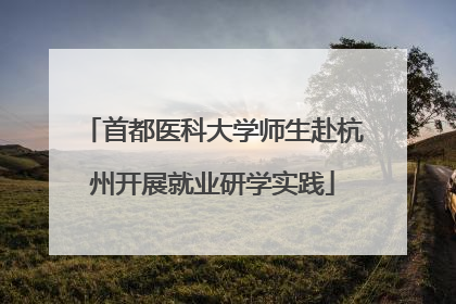 首都医科大学师生赴杭州开展就业研学实践