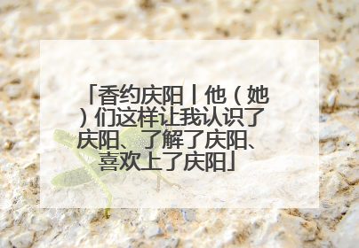 香约庆阳丨他（她）们这样让我认识了庆阳、了解了庆阳、喜欢上了庆阳