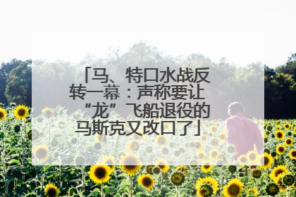 马、特口水战反转一幕：声称要让“龙”飞船退役的马斯克又改口了