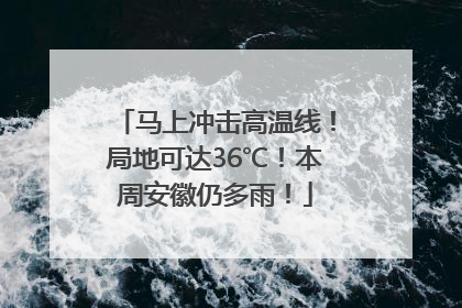 马上冲击高温线！局地可达36℃！本周安徽仍多雨！