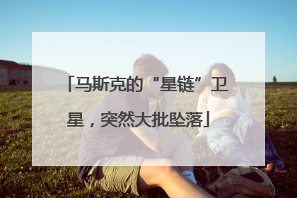 马斯克的“星链”卫星，突然大批坠落