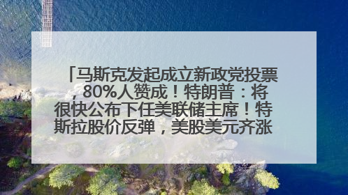 马斯克发起成立新政党投票，80%人赞成！特朗普：将很快公布下任美联储主席！特斯拉股价反弹，美股美元齐涨，全球大型机构从美国撤资