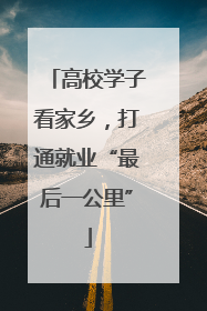 高校学子看家乡，打通就业“最后一公里”