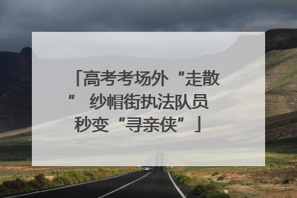 高考考场外“走散” 纱帽街执法队员秒变“寻亲侠”