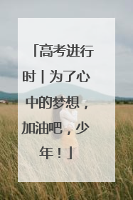 高考进行时︱为了心中的梦想，加油吧，少年！