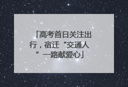 高考首日关注出行，宿迁“交通人”一路献爱心