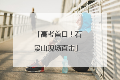 高考首日！石景山现场直击
