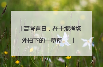 高考首日，在十堰考场外拍下的一幕幕……