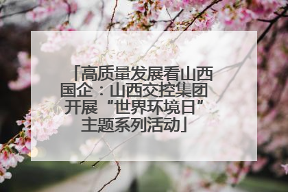 高质量发展看山西国企：山西交控集团开展“世界环境日”主题系列活动