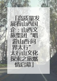高质量发展看山西国企：山西文旅集团“唱游山西·问界太行” 太行山文化探索之旅燃情启幕