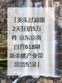 龙头过滤器2天狂销5万件 京东京喜自营618刷新余姚产业带出货纪录