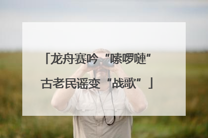 龙舟赛吟“嗦啰嗹” 古老民谣变“战歌”