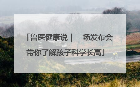 鲁医健康说｜一场发布会带你了解孩子科学长高
