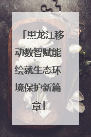 黑龙江移动数智赋能绘就生态环境保护新篇章