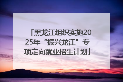 黑龙江组织实施2025年“振兴龙江”专项定向就业招生计划